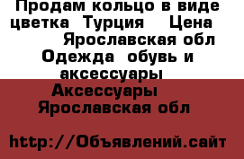 Продам кольцо в виде цветка. Турция. › Цена ­ 1 200 - Ярославская обл. Одежда, обувь и аксессуары » Аксессуары   . Ярославская обл.